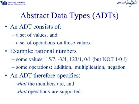 Abstract Data Types (ADTs) An ADT consists of: –a set of values, and –a set of operations on those values. Example: rational numbers –some values: 15/7,