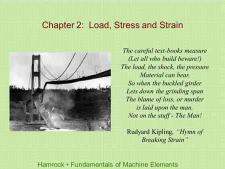 Hamrock Fundamentals of Machine Elements Chapter 2: Load, Stress and Strain The careful text-books measure (Let all who build beware!) The load, the shock,