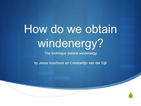  How do we obtain windenergy? The technique behind windenergy by Jesse Voorhorst en Constantijn van der Eijk.