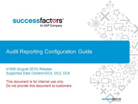 Audit Reporting Configuration Guide b1308 (August 2013) Release Supported Data Centers=DC4, DC2, DC8 This document is for internal use only. Do not provide.