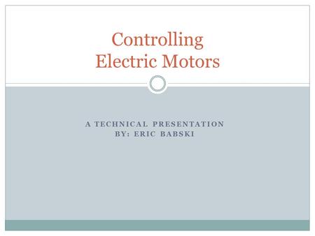 A TECHNICAL PRESENTATION BY: ERIC BABSKI Controlling Electric Motors.