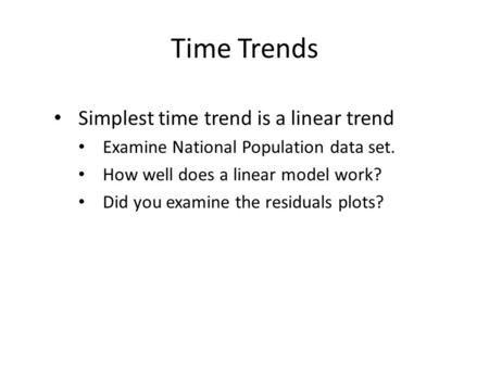 Time Trends Simplest time trend is a linear trend Examine National Population data set. How well does a linear model work? Did you examine the residuals.