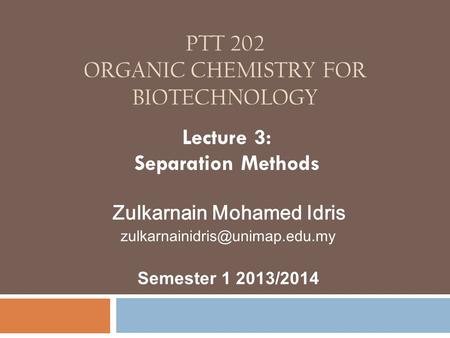 PTT 202 ORGANIC CHEMISTRY FOR BIOTECHNOLOGY Lecture 3: Separation Methods Zulkarnain Mohamed Idris Semester 1 2013/2014.