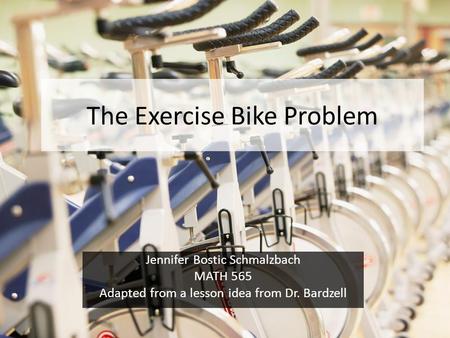 The Exercise Bike Problem Jennifer Bostic Schmalzbach MATH 565 Adapted from a lesson idea from Dr. Bardzell.