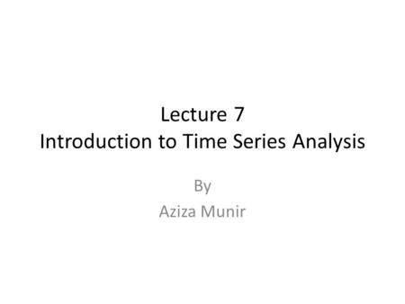 Lecture 7 Introduction to Time Series Analysis By Aziza Munir.
