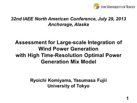 Ryoichi Komiyama, Yasumasa Fujii University of Tokyo Assessment for Large-scale Integration of Wind Power Generation with High Time-Resolution Optimal.
