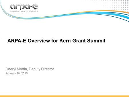 ARPA-E Overview for Kern Grant Summit Cheryl Martin, Deputy Director January 30, 2015.