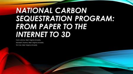 NATIONAL CARBON SEQUESTRATION PROGRAM: FROM PAPER TO THE INTERNET TO 3D Frank LaFone, West Virginia University Maneesh Sharma, West Virginia University.