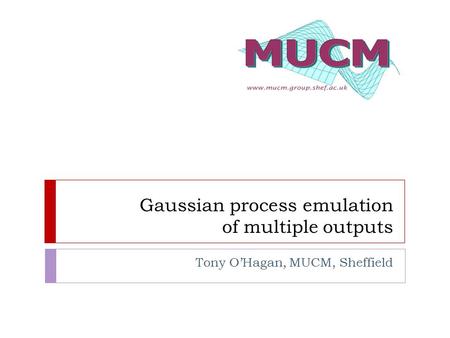 Gaussian process emulation of multiple outputs Tony O’Hagan, MUCM, Sheffield.