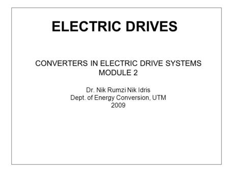 ELECTRIC DRIVES CONVERTERS IN ELECTRIC DRIVE SYSTEMS MODULE 2 Dr. Nik Rumzi Nik Idris Dept. of Energy Conversion, UTM 2009.