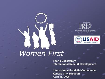 Women First Thoric Cederström International Relief & Development International Food Aid Conference Kansas City, Missouri April 16, 2008.