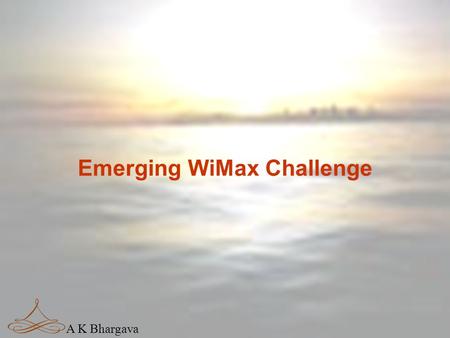 A K Bhargava Emerging WiMax Challenge A K Bhargava Drivers Of Change  Reforms  Competition  Technology  Innovation  Convergence.