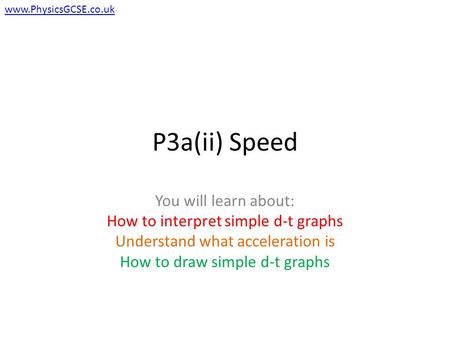 P3a(ii) Speed You will learn about: How to interpret simple d-t graphs Understand what acceleration is How to draw simple d-t graphs www.PhysicsGCSE.co.uk.