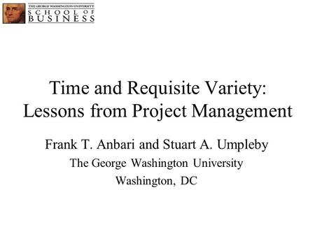 Time and Requisite Variety: Lessons from Project Management Frank T. Anbari and Stuart A. Umpleby The George Washington University Washington, DC.