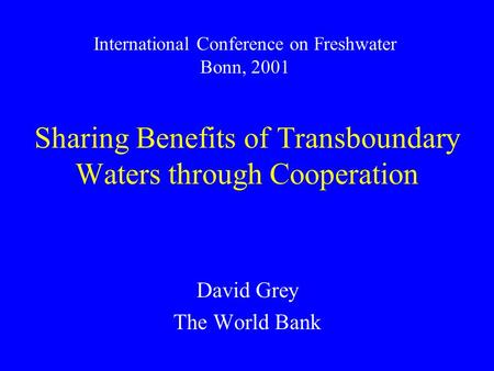 Sharing Benefits of Transboundary Waters through Cooperation David Grey The World Bank International Conference on Freshwater Bonn, 2001.