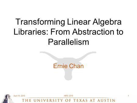 April 19, 2010HIPS 20101 Transforming Linear Algebra Libraries: From Abstraction to Parallelism Ernie Chan.
