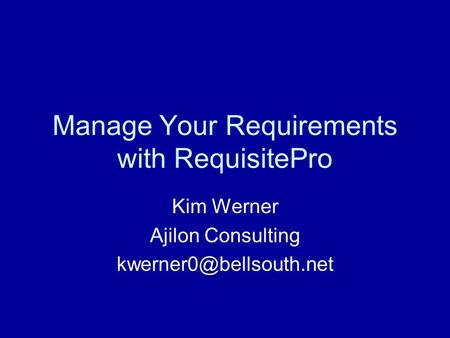 Manage Your Requirements with RequisitePro Kim Werner Ajilon Consulting