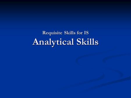 Requisite Skills for IS Analytical Skills. Contemplative Questions What skills are important for work in IS? What skills are important for work in IS?