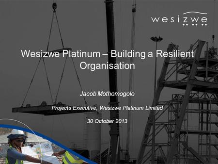 Wesizwe Platinum – Building a Resilient Organisation Jacob Mothomogolo Projects Executive, Wesizwe Platinum Limited 30 October 2013.
