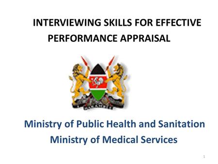 INTERVIEWING SKILLS FOR EFFECTIVE PERFORMANCE APPRAISAL Ministry of Public Health and Sanitation Ministry of Medical Services 1.