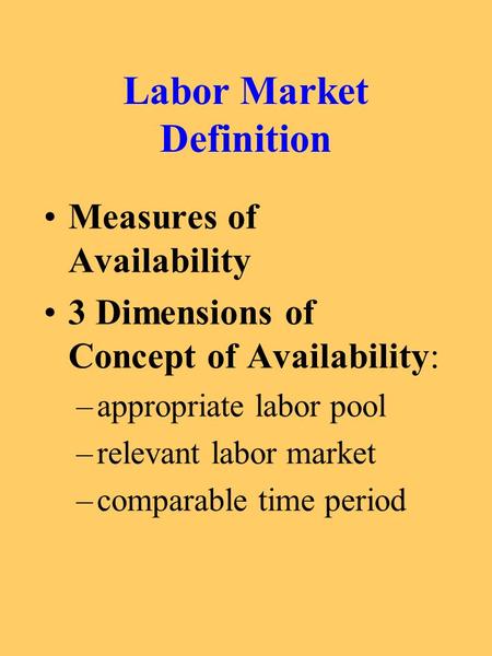 Labor Market Definition Measures of Availability 3 Dimensions of Concept of Availability: –appropriate labor pool –relevant labor market –comparable time.