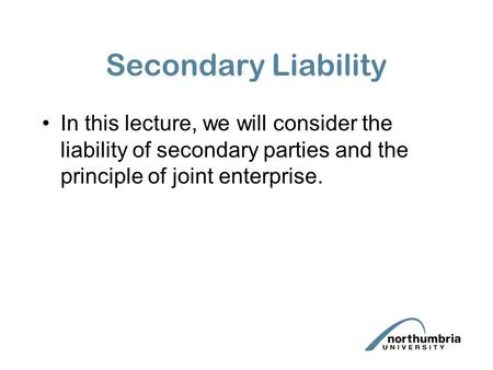 Secondary Liability In this lecture, we will consider the liability of secondary parties and the principle of joint enterprise.