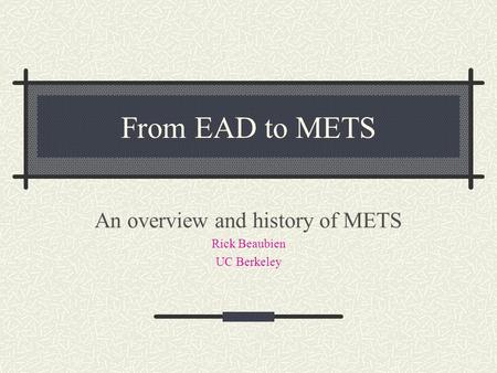 From EAD to METS An overview and history of METS Rick Beaubien UC Berkeley.