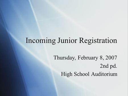 Incoming Junior Registration Thursday, February 8, 2007 2nd pd. High School Auditorium Thursday, February 8, 2007 2nd pd. High School Auditorium.