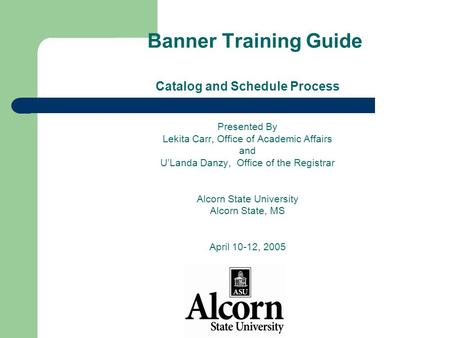 Banner Training Guide Catalog and Schedule Process Presented By Lekita Carr, Office of Academic Affairs and U’Landa Danzy, Office of the Registrar Alcorn.
