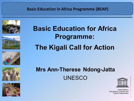 Basic Education in Africa Programme BEAP Basic Education for Africa Programme: The Kigali Call for Action Mrs Ann-Therese Ndong-Jatta UNESCO Basic Education.