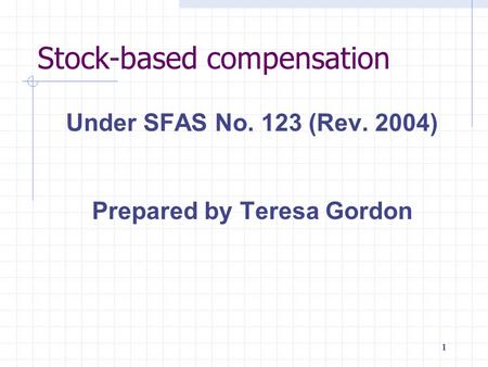1111111 Stock-based compensation Under SFAS No. 123 (Rev. 2004) Prepared by Teresa Gordon.