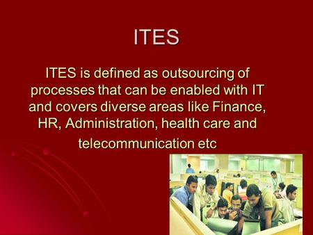 ITES ITES is defined as outsourcing of processes that can be enabled with IT and covers diverse areas like Finance, HR, Administration, health care and.