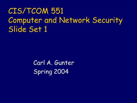 CIS/TCOM 551 Computer and Network Security Slide Set 1 Carl A. Gunter Spring 2004.