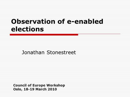 Observation of e-enabled elections Jonathan Stonestreet Council of Europe Workshop Oslo, 18-19 March 2010.