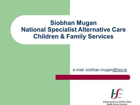 E-mail: siobhan.mugan@hse.ie Siobhan Mugan National Specialist Alternative Care Children & Family Services e-mail: siobhan.mugan@hse.ie.