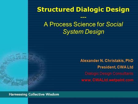 Structured Dialogic Design --- A Process Science for Social System Design Alexander N. Christakis, PhD President, CWA Ltd Dialogic Design Consultants www.