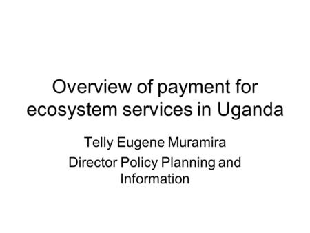 Overview of payment for ecosystem services in Uganda Telly Eugene Muramira Director Policy Planning and Information.