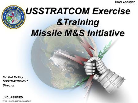 This Briefing is UNCLASSIFIED Mr. Pat McVay USSTRATCOM/J7 Director USSTRATCOM Exercise &Training Missile M&S Initiative UNCLASSIFIED This Briefing is Unclassified.