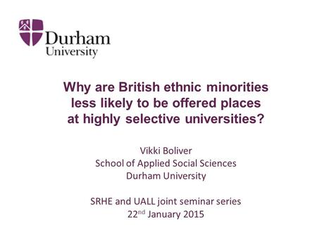 Why are British ethnic minorities less likely to be offered places at highly selective universities? Vikki Boliver School of Applied Social Sciences Durham.