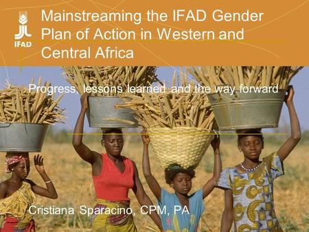 Mainstreaming the IFAD Gender Plan of Action in Western and Central Africa Progress, lessons learned and the way forward Cristiana Sparacino, CPM, PA.
