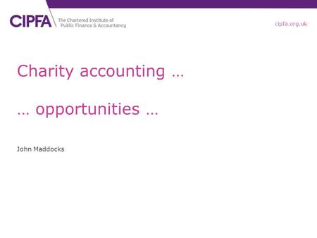 Cipfa.org.uk Charity accounting … … opportunities … John Maddocks.