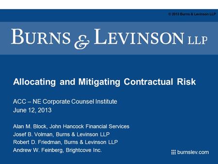 Burnslev.com © 2013 Burns & Levinson LLP Allocating and Mitigating Contractual Risk ACC – NE Corporate Counsel Institute June 12, 2013 Alan M. Block, John.