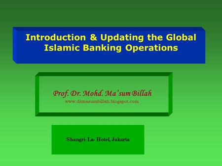 Introduction & Updating the Global Islamic Banking Operations Prof. Dr. Mohd. Ma’sum Billah www.drmasumbillah.blogspot.com Shangri-La- Hotel, Jakarta.