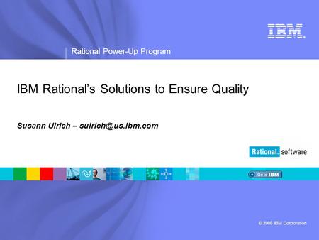 ® Rational Power-Up Program © 2008 IBM Corporation IBM Rational’s Solutions to Ensure Quality Susann Ulrich –