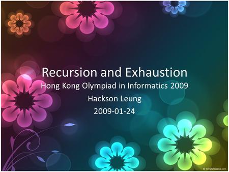 Recursion and Exhaustion Hong Kong Olympiad in Informatics 2009 Hackson Leung 2009-01-24.