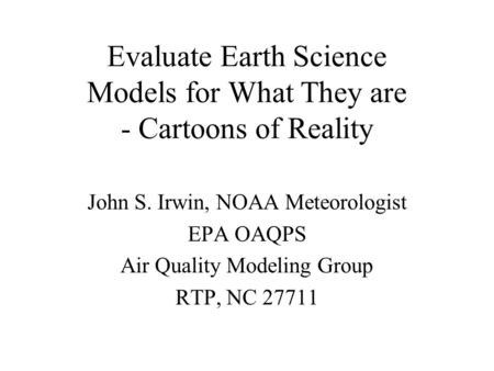 Evaluate Earth Science Models for What They are - Cartoons of Reality John S. Irwin, NOAA Meteorologist EPA OAQPS Air Quality Modeling Group RTP, NC 27711.