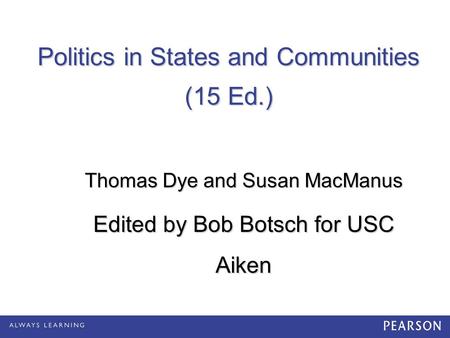 Politics in States and Communities (15 Ed.) Thomas Dye and Susan MacManus Edited by Bob Botsch for USC Aiken.