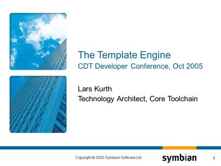 Copyright  2005 Symbian Software Ltd. 1 Lars Kurth Technology Architect, Core Toolchain The Template Engine CDT Developer Conference, Oct 2005.