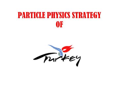 PARTICLE PHYSICS STRATEGY OF. RESPONSIBLE INSTITUTE TURKISH ATOMIC ENERGY AUTHORITY Conduct all the necessary administrative, monetary and technical aspects.