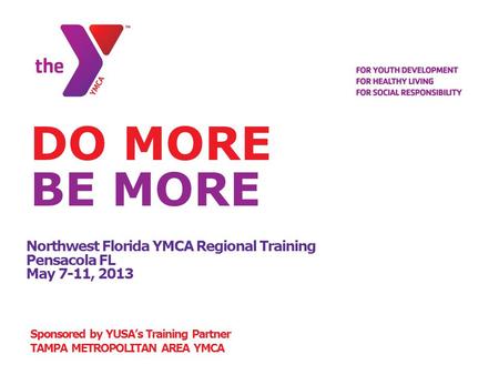 Northwest Florida YMCA Regional Training Pensacola FL May 7-11, 2013 Sponsored by YUSA’s Training Partner TAMPA METROPOLITAN AREA YMCA DO MORE BE MORE.